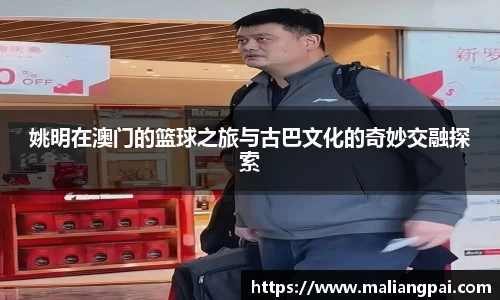 姚明在澳门的篮球之旅与古巴文化的奇妙交融探索
